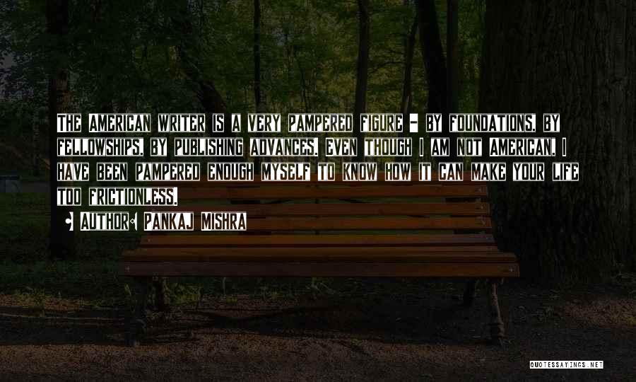 Pankaj Mishra Quotes: The American Writer Is A Very Pampered Figure - By Foundations, By Fellowships, By Publishing Advances. Even Though I Am