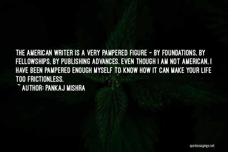 Pankaj Mishra Quotes: The American Writer Is A Very Pampered Figure - By Foundations, By Fellowships, By Publishing Advances. Even Though I Am