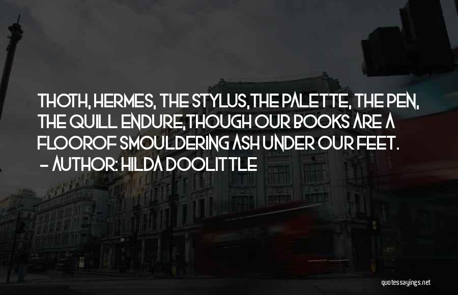 Hilda Doolittle Quotes: Thoth, Hermes, The Stylus,the Palette, The Pen, The Quill Endure,though Our Books Are A Floorof Smouldering Ash Under Our Feet.