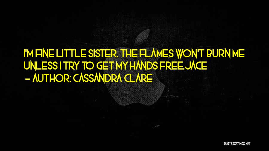 Cassandra Clare Quotes: I'm Fine Little Sister. The Flames Won't Burn Me Unless I Try To Get My Hands Free.jace
