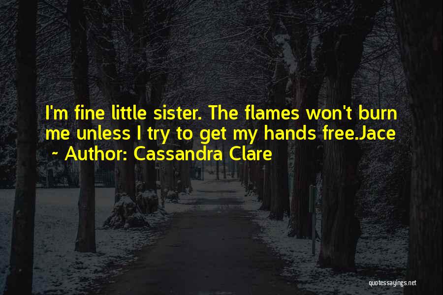 Cassandra Clare Quotes: I'm Fine Little Sister. The Flames Won't Burn Me Unless I Try To Get My Hands Free.jace