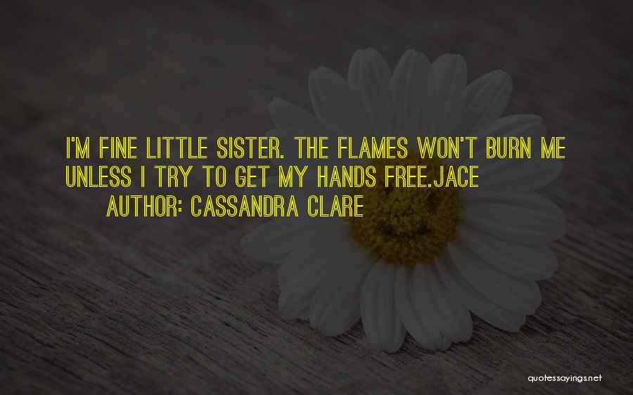 Cassandra Clare Quotes: I'm Fine Little Sister. The Flames Won't Burn Me Unless I Try To Get My Hands Free.jace