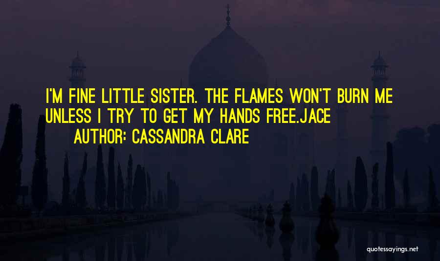 Cassandra Clare Quotes: I'm Fine Little Sister. The Flames Won't Burn Me Unless I Try To Get My Hands Free.jace