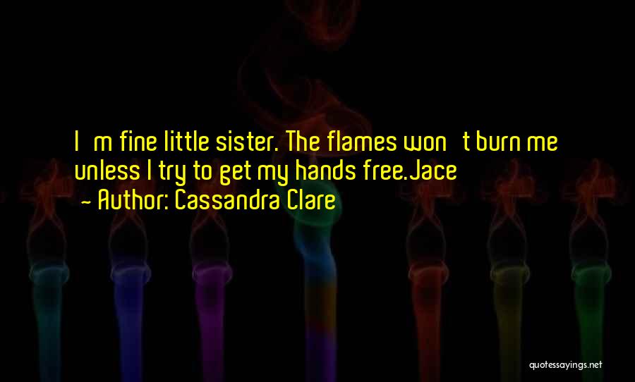 Cassandra Clare Quotes: I'm Fine Little Sister. The Flames Won't Burn Me Unless I Try To Get My Hands Free.jace
