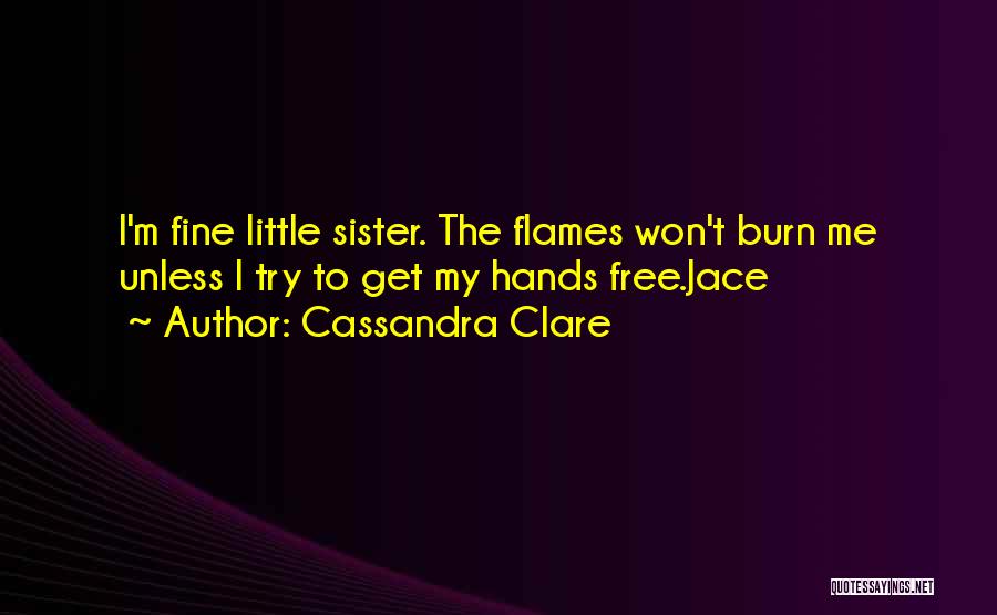 Cassandra Clare Quotes: I'm Fine Little Sister. The Flames Won't Burn Me Unless I Try To Get My Hands Free.jace