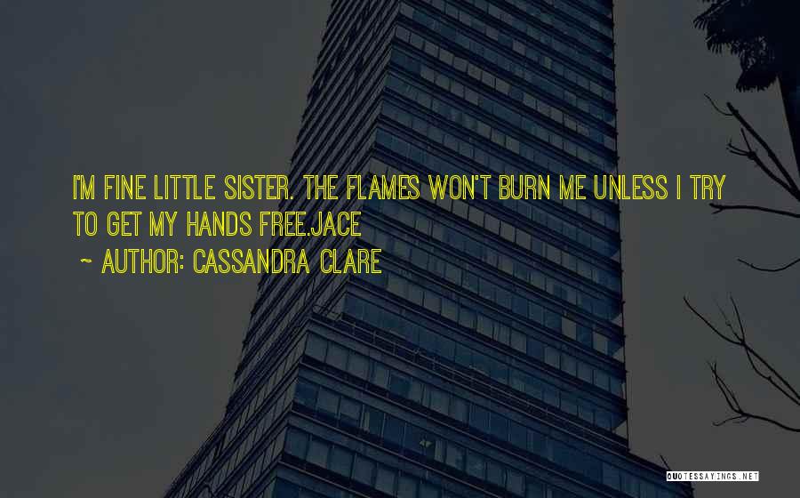 Cassandra Clare Quotes: I'm Fine Little Sister. The Flames Won't Burn Me Unless I Try To Get My Hands Free.jace