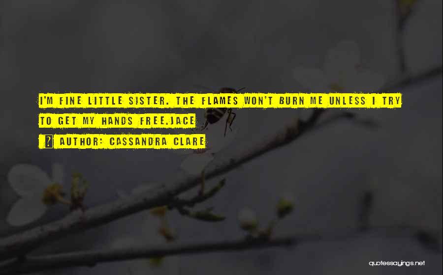 Cassandra Clare Quotes: I'm Fine Little Sister. The Flames Won't Burn Me Unless I Try To Get My Hands Free.jace