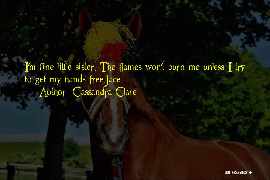 Cassandra Clare Quotes: I'm Fine Little Sister. The Flames Won't Burn Me Unless I Try To Get My Hands Free.jace