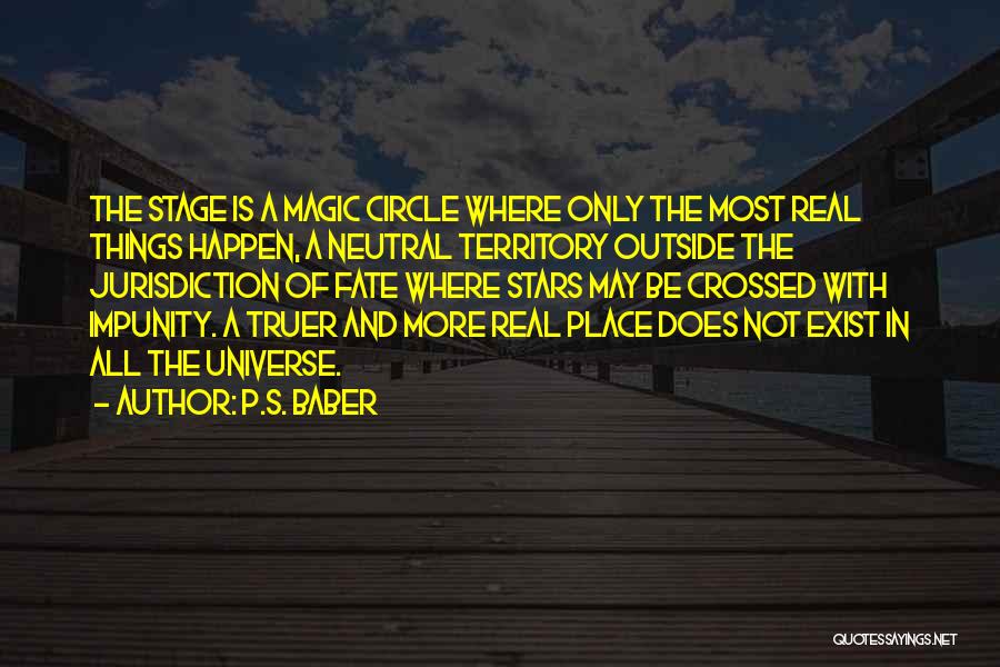 P.S. Baber Quotes: The Stage Is A Magic Circle Where Only The Most Real Things Happen, A Neutral Territory Outside The Jurisdiction Of