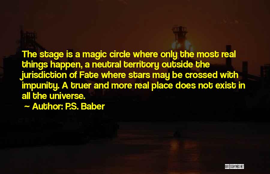 P.S. Baber Quotes: The Stage Is A Magic Circle Where Only The Most Real Things Happen, A Neutral Territory Outside The Jurisdiction Of
