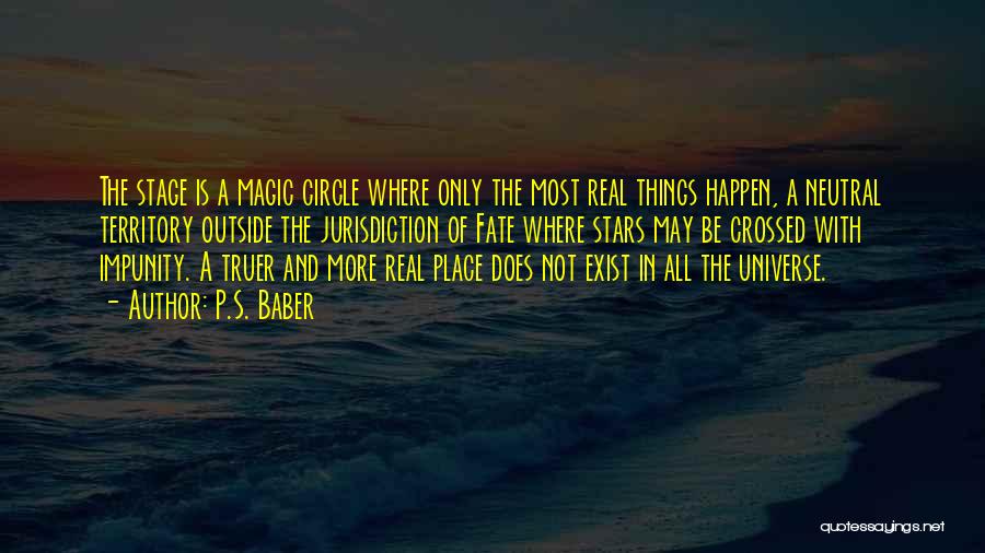 P.S. Baber Quotes: The Stage Is A Magic Circle Where Only The Most Real Things Happen, A Neutral Territory Outside The Jurisdiction Of