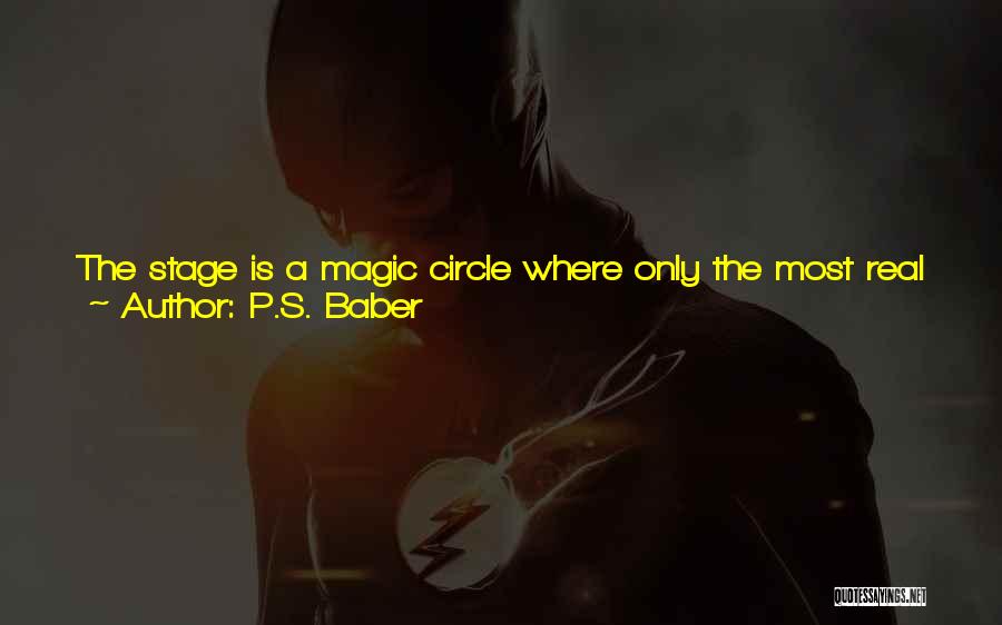 P.S. Baber Quotes: The Stage Is A Magic Circle Where Only The Most Real Things Happen, A Neutral Territory Outside The Jurisdiction Of