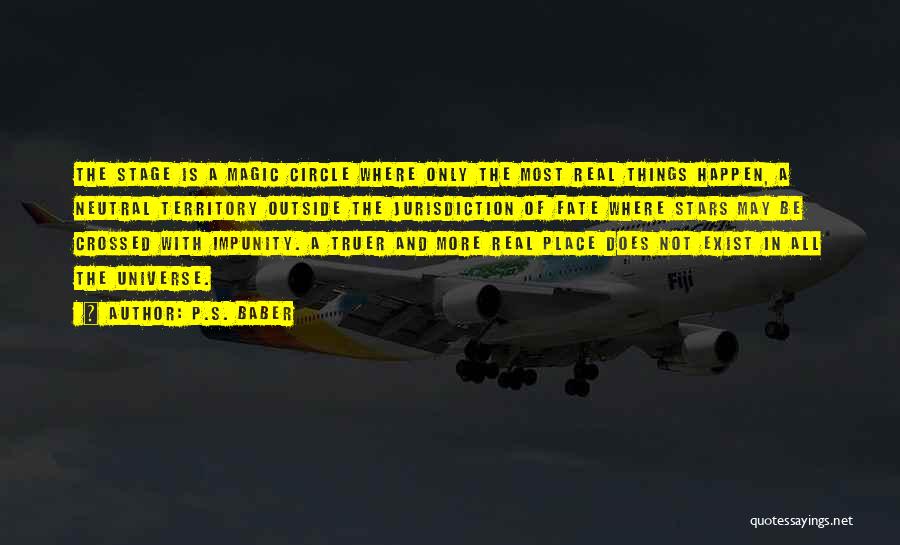 P.S. Baber Quotes: The Stage Is A Magic Circle Where Only The Most Real Things Happen, A Neutral Territory Outside The Jurisdiction Of