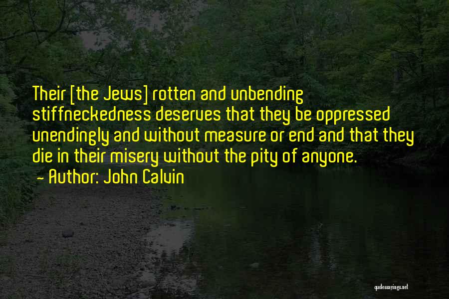 John Calvin Quotes: Their [the Jews] Rotten And Unbending Stiffneckedness Deserves That They Be Oppressed Unendingly And Without Measure Or End And That