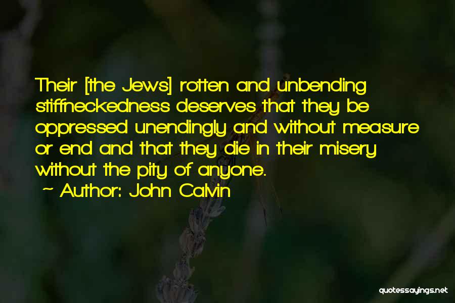 John Calvin Quotes: Their [the Jews] Rotten And Unbending Stiffneckedness Deserves That They Be Oppressed Unendingly And Without Measure Or End And That