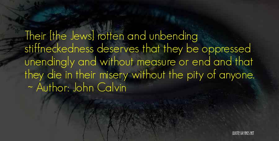 John Calvin Quotes: Their [the Jews] Rotten And Unbending Stiffneckedness Deserves That They Be Oppressed Unendingly And Without Measure Or End And That
