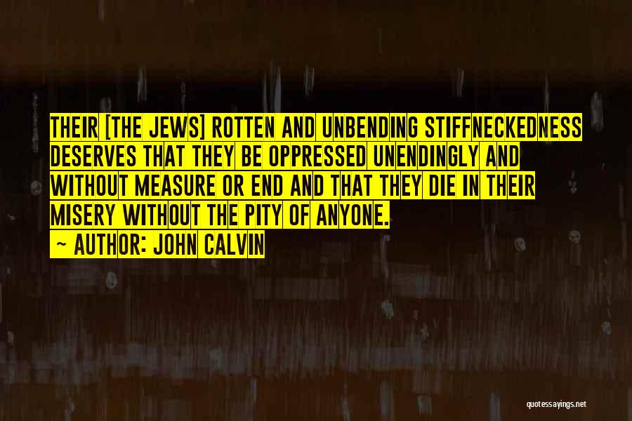 John Calvin Quotes: Their [the Jews] Rotten And Unbending Stiffneckedness Deserves That They Be Oppressed Unendingly And Without Measure Or End And That