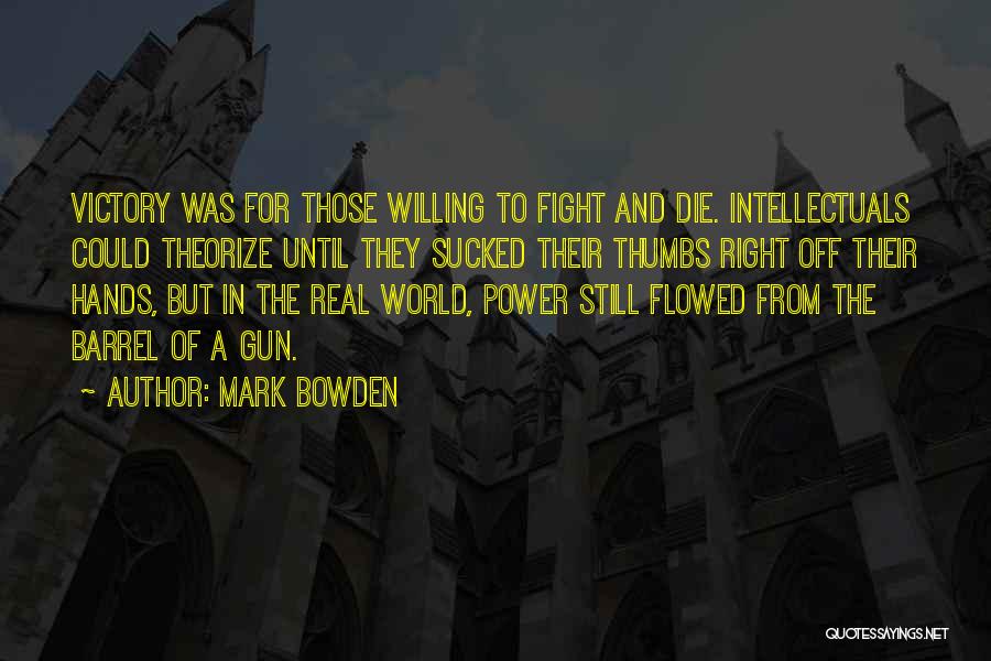 Mark Bowden Quotes: Victory Was For Those Willing To Fight And Die. Intellectuals Could Theorize Until They Sucked Their Thumbs Right Off Their