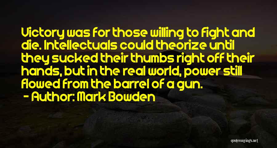 Mark Bowden Quotes: Victory Was For Those Willing To Fight And Die. Intellectuals Could Theorize Until They Sucked Their Thumbs Right Off Their