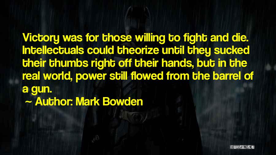 Mark Bowden Quotes: Victory Was For Those Willing To Fight And Die. Intellectuals Could Theorize Until They Sucked Their Thumbs Right Off Their