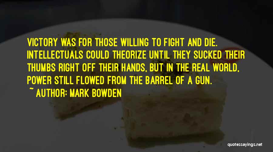 Mark Bowden Quotes: Victory Was For Those Willing To Fight And Die. Intellectuals Could Theorize Until They Sucked Their Thumbs Right Off Their