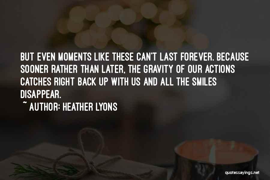 Heather Lyons Quotes: But Even Moments Like These Can't Last Forever. Because Sooner Rather Than Later, The Gravity Of Our Actions Catches Right