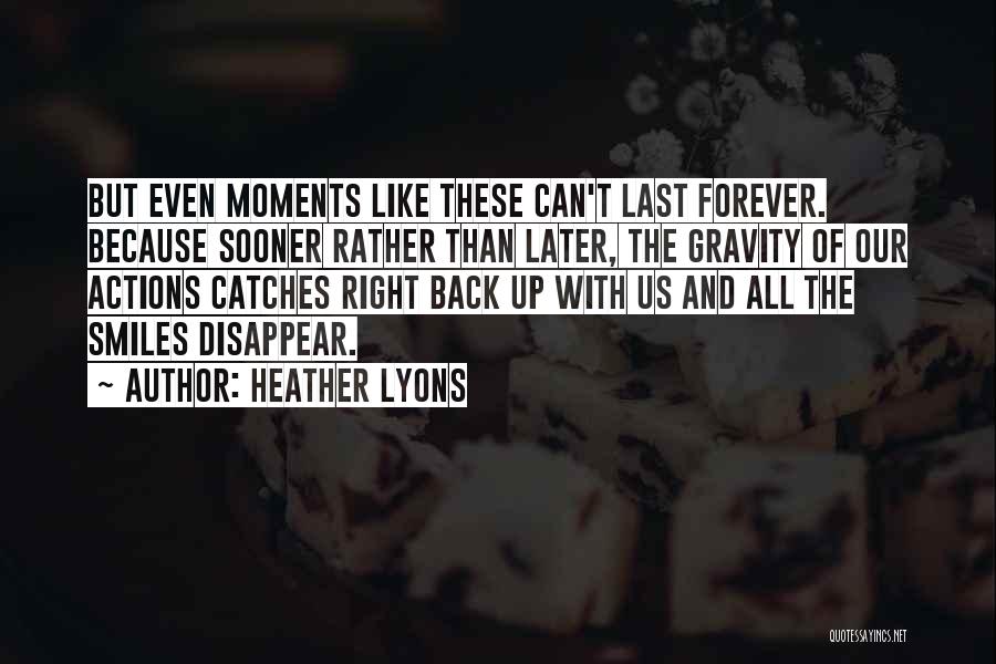 Heather Lyons Quotes: But Even Moments Like These Can't Last Forever. Because Sooner Rather Than Later, The Gravity Of Our Actions Catches Right