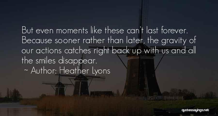 Heather Lyons Quotes: But Even Moments Like These Can't Last Forever. Because Sooner Rather Than Later, The Gravity Of Our Actions Catches Right