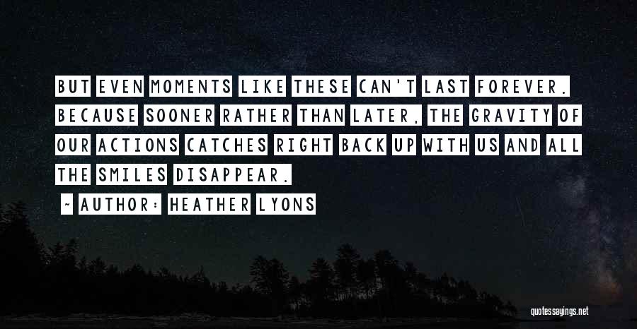 Heather Lyons Quotes: But Even Moments Like These Can't Last Forever. Because Sooner Rather Than Later, The Gravity Of Our Actions Catches Right