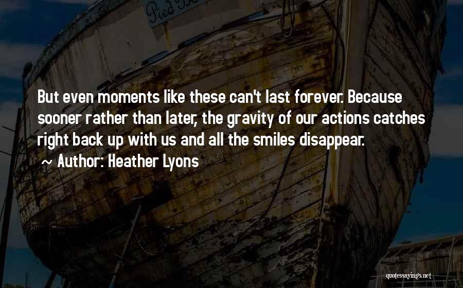 Heather Lyons Quotes: But Even Moments Like These Can't Last Forever. Because Sooner Rather Than Later, The Gravity Of Our Actions Catches Right