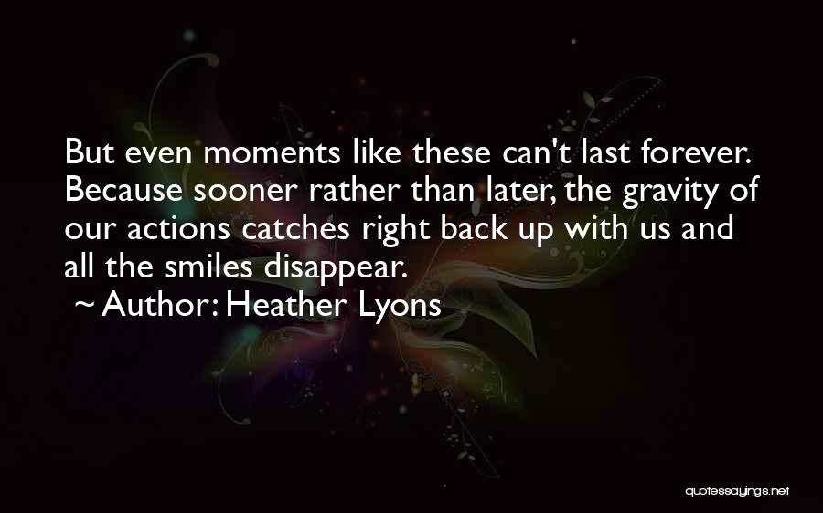 Heather Lyons Quotes: But Even Moments Like These Can't Last Forever. Because Sooner Rather Than Later, The Gravity Of Our Actions Catches Right