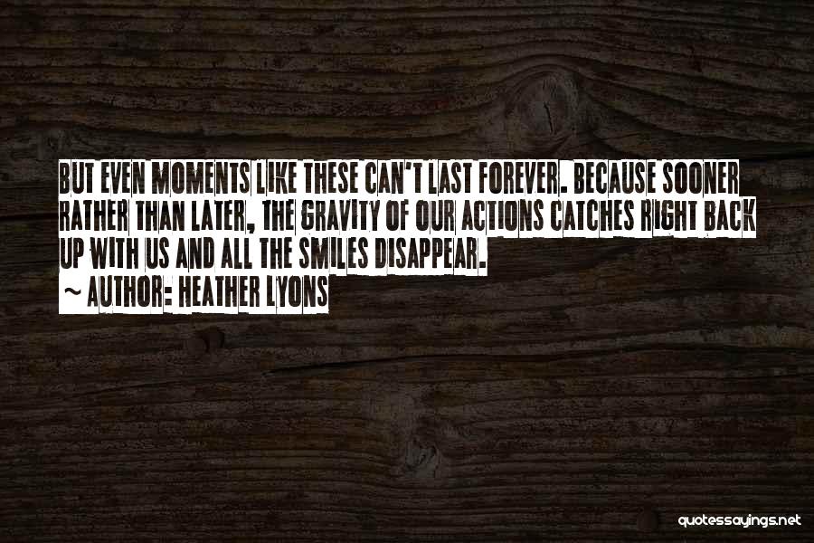 Heather Lyons Quotes: But Even Moments Like These Can't Last Forever. Because Sooner Rather Than Later, The Gravity Of Our Actions Catches Right