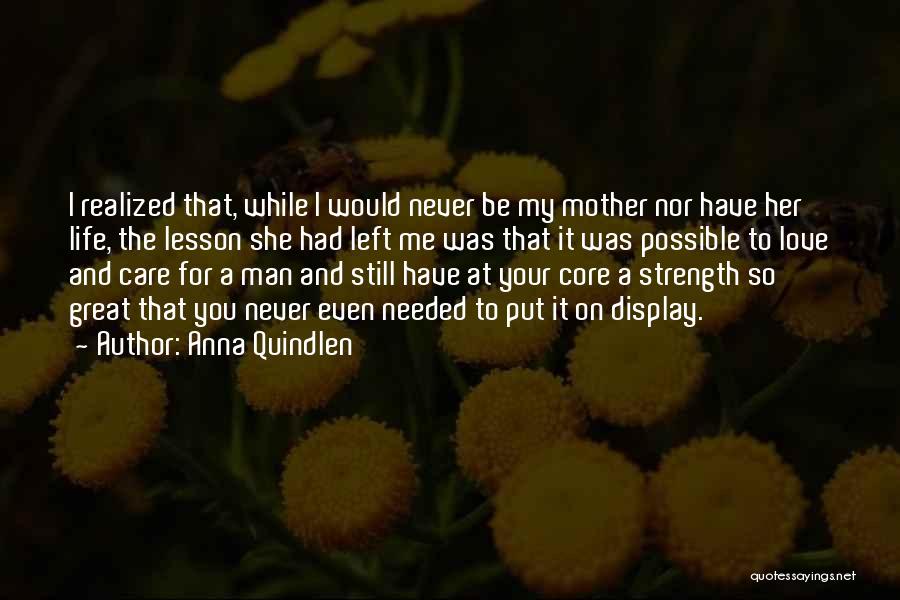 Anna Quindlen Quotes: I Realized That, While I Would Never Be My Mother Nor Have Her Life, The Lesson She Had Left Me