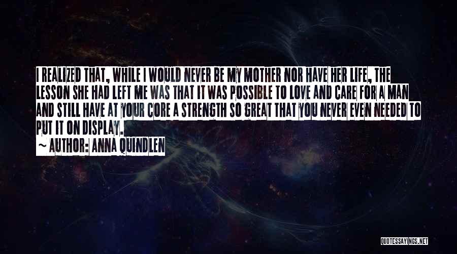 Anna Quindlen Quotes: I Realized That, While I Would Never Be My Mother Nor Have Her Life, The Lesson She Had Left Me