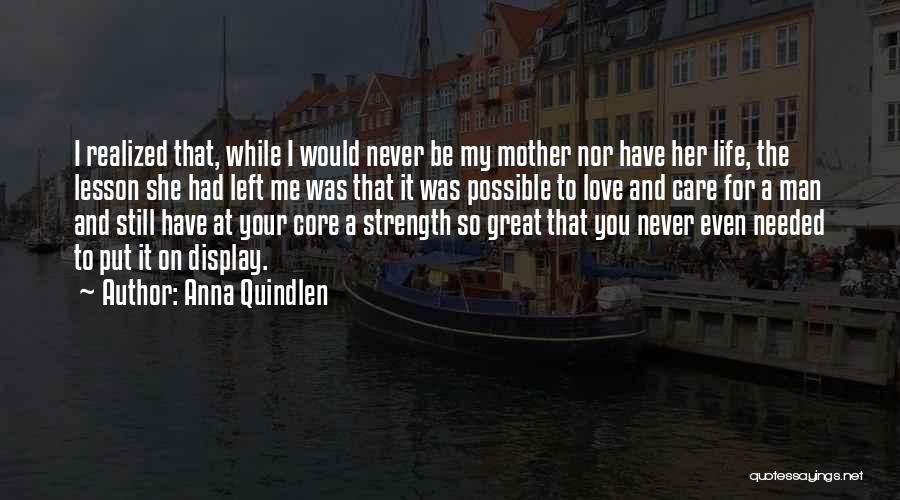 Anna Quindlen Quotes: I Realized That, While I Would Never Be My Mother Nor Have Her Life, The Lesson She Had Left Me