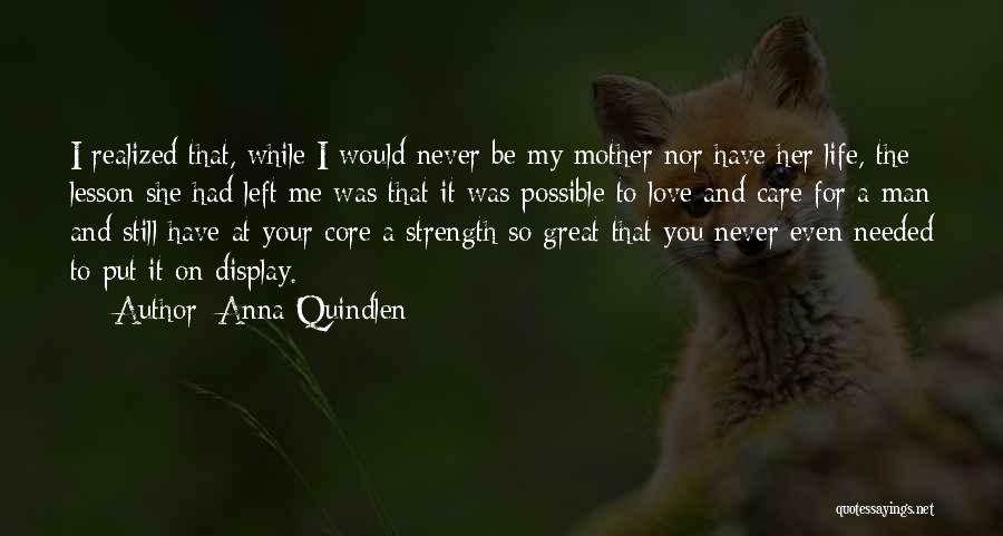 Anna Quindlen Quotes: I Realized That, While I Would Never Be My Mother Nor Have Her Life, The Lesson She Had Left Me