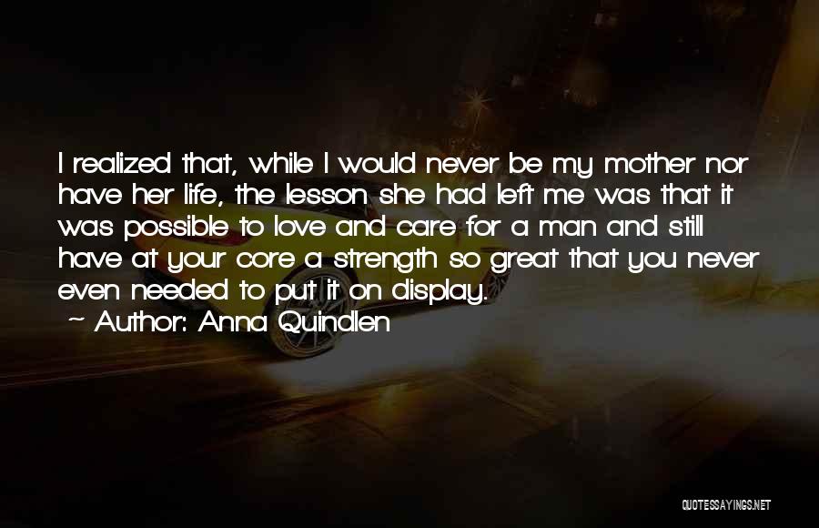 Anna Quindlen Quotes: I Realized That, While I Would Never Be My Mother Nor Have Her Life, The Lesson She Had Left Me