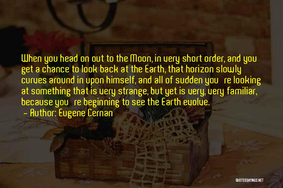 Eugene Cernan Quotes: When You Head On Out To The Moon, In Very Short Order, And You Get A Chance To Look Back