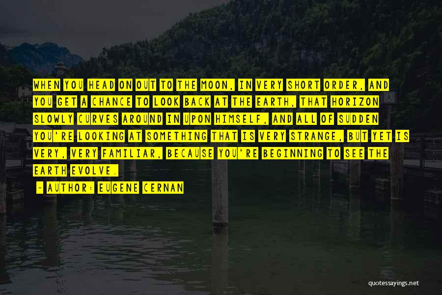 Eugene Cernan Quotes: When You Head On Out To The Moon, In Very Short Order, And You Get A Chance To Look Back