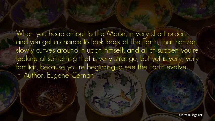 Eugene Cernan Quotes: When You Head On Out To The Moon, In Very Short Order, And You Get A Chance To Look Back