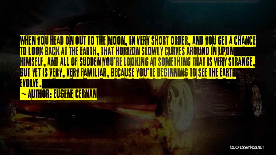 Eugene Cernan Quotes: When You Head On Out To The Moon, In Very Short Order, And You Get A Chance To Look Back