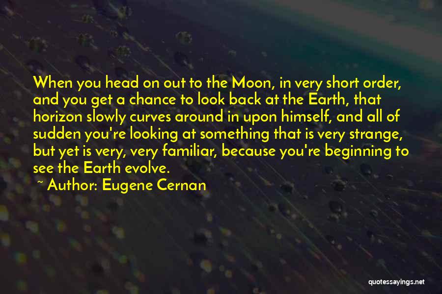 Eugene Cernan Quotes: When You Head On Out To The Moon, In Very Short Order, And You Get A Chance To Look Back