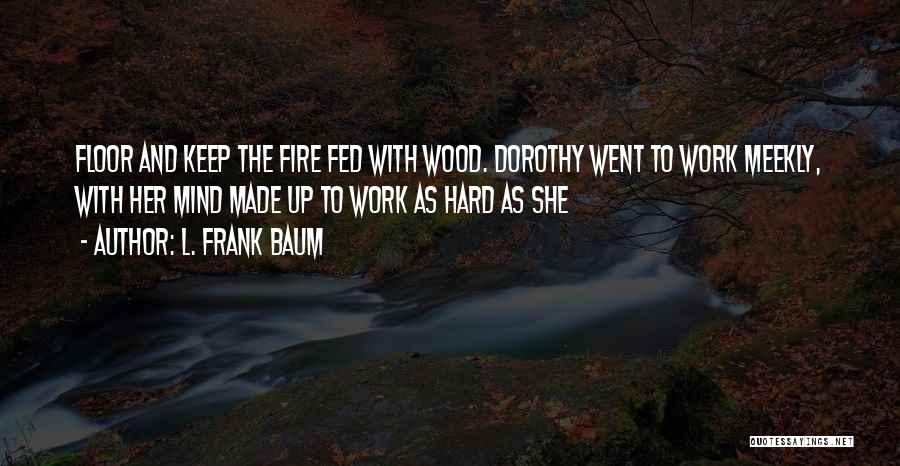 L. Frank Baum Quotes: Floor And Keep The Fire Fed With Wood. Dorothy Went To Work Meekly, With Her Mind Made Up To Work