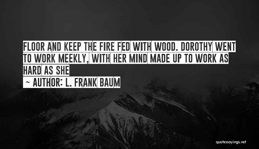 L. Frank Baum Quotes: Floor And Keep The Fire Fed With Wood. Dorothy Went To Work Meekly, With Her Mind Made Up To Work