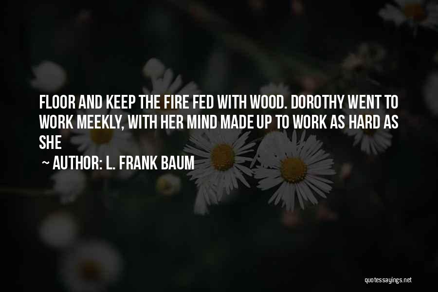 L. Frank Baum Quotes: Floor And Keep The Fire Fed With Wood. Dorothy Went To Work Meekly, With Her Mind Made Up To Work