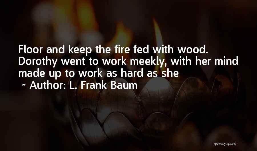 L. Frank Baum Quotes: Floor And Keep The Fire Fed With Wood. Dorothy Went To Work Meekly, With Her Mind Made Up To Work