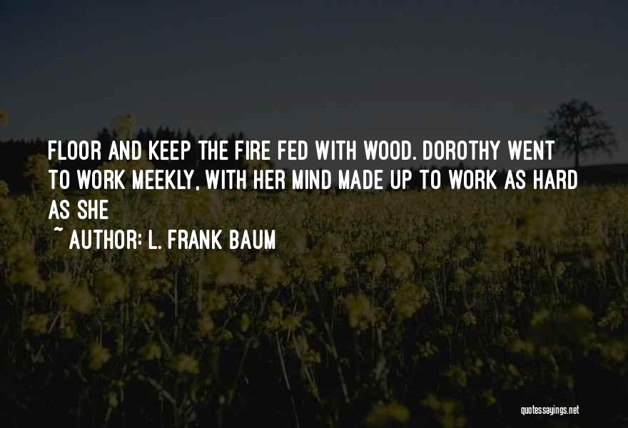 L. Frank Baum Quotes: Floor And Keep The Fire Fed With Wood. Dorothy Went To Work Meekly, With Her Mind Made Up To Work