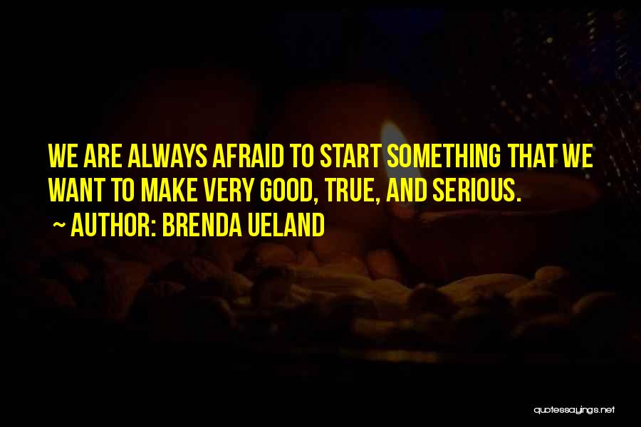 Brenda Ueland Quotes: We Are Always Afraid To Start Something That We Want To Make Very Good, True, And Serious.