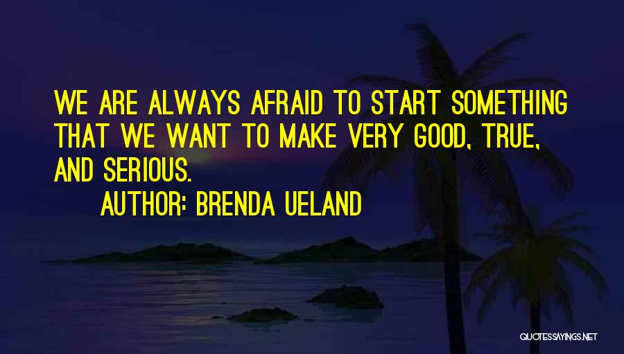 Brenda Ueland Quotes: We Are Always Afraid To Start Something That We Want To Make Very Good, True, And Serious.