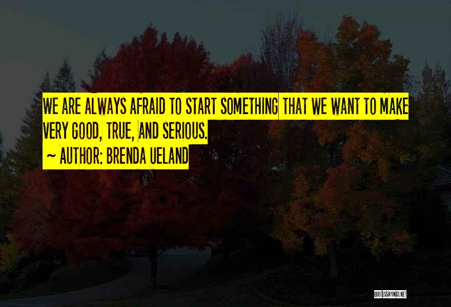 Brenda Ueland Quotes: We Are Always Afraid To Start Something That We Want To Make Very Good, True, And Serious.